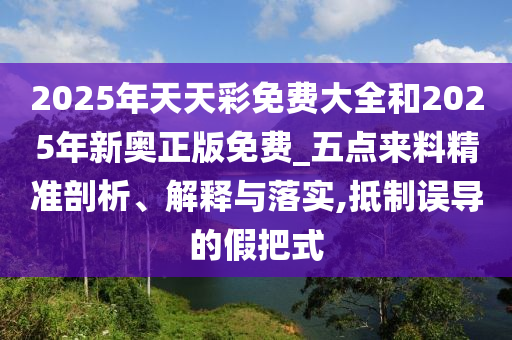 2025年天天彩免费大全和2025年新奥正版免费_五点来料精准剖析、解释与落实,抵制误导的假把式