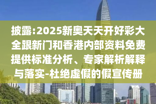 披露:2025新奥天天开好彩大全跟新门和香港内部资料免费提供标准分析、专家解析解释与落实-杜绝虚假的假宣传册